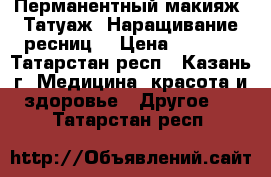 Перманентный макияж (Татуаж) Наращивание ресниц  › Цена ­ 1 500 - Татарстан респ., Казань г. Медицина, красота и здоровье » Другое   . Татарстан респ.